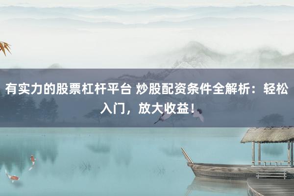 有实力的股票杠杆平台 炒股配资条件全解析：轻松入门，放大收益！