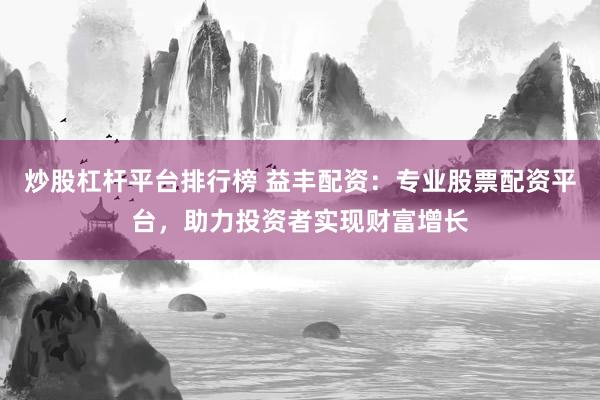 炒股杠杆平台排行榜 益丰配资：专业股票配资平台，助力投资者实现财富增长