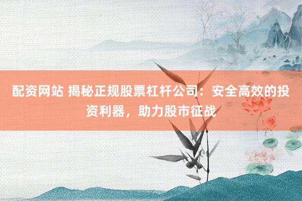 配资网站 揭秘正规股票杠杆公司:安全高效的投资利器,助力股市征战