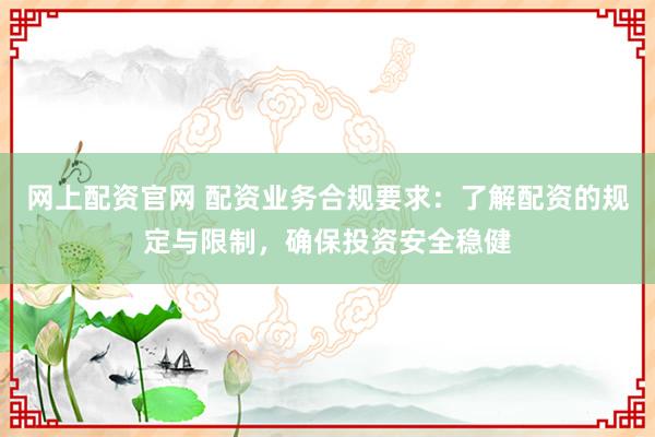 网上配资官网 配资业务合规要求:了解配资的规定与限制,确保投资安全稳健