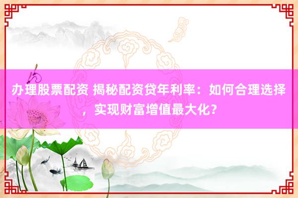 办理股票配资 揭秘配资贷年利率:如何合理选择,实现财富增值最大化?