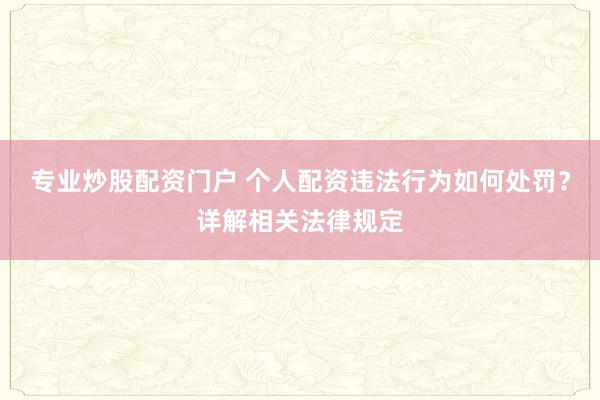 专业炒股配资门户 个人配资违法行为如何处罚?详解相关法律规定
