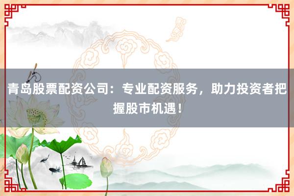 青岛股票配资公司:专业配资服务,助力投资者把握股市机遇!