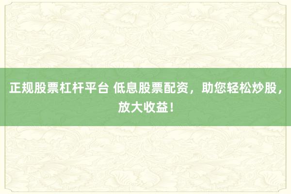 正规股票杠杆平台 低息股票配资,助您轻松炒股,放大收益!