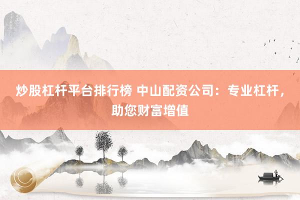 炒股杠杆平台排行榜 中山配资公司：专业杠杆，助您财富增值