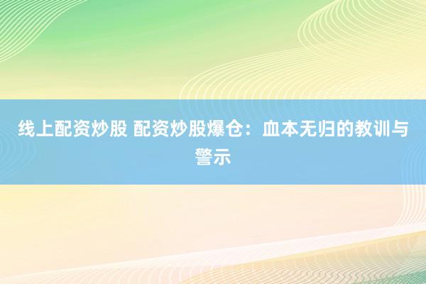 线上配资炒股 配资炒股爆仓:血本无归的教训与警示