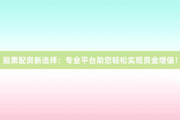 股票配资新选择：专业平台助您轻松实现资金增值！