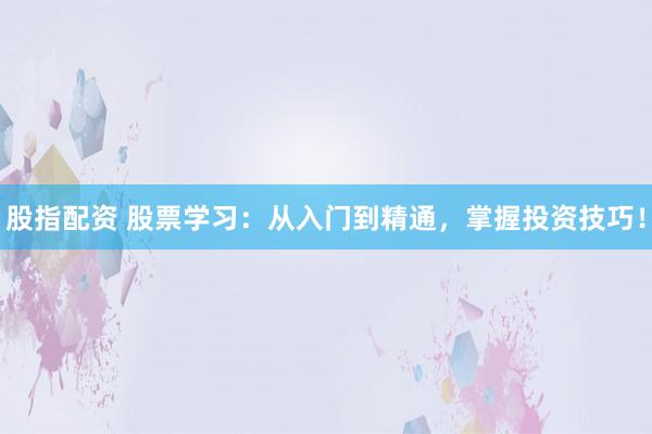 股指配资 股票学习:从入门到精通,掌握投资技巧!