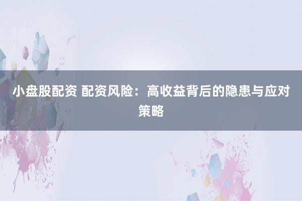 小盘股配资 配资风险:高收益背后的隐患与应对策略