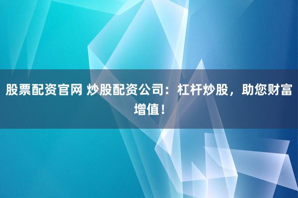 股票配资官网 炒股配资公司：杠杆炒股，助您财富增值！