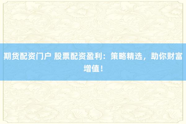 期货配资门户 股票配资盈利：策略精选，助你财富增值！