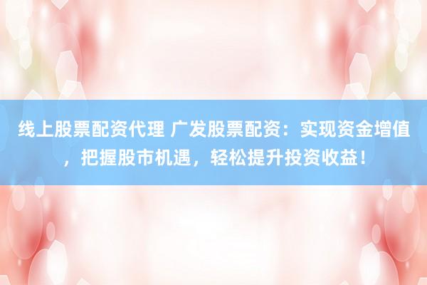 线上股票配资代理 广发股票配资：实现资金增值，把握股市机遇，轻松提升投资收益！