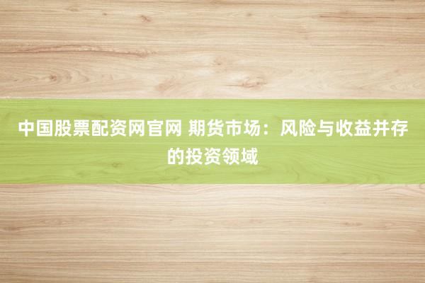 中国股票配资网官网 期货市场：风险与收益并存的投资领域