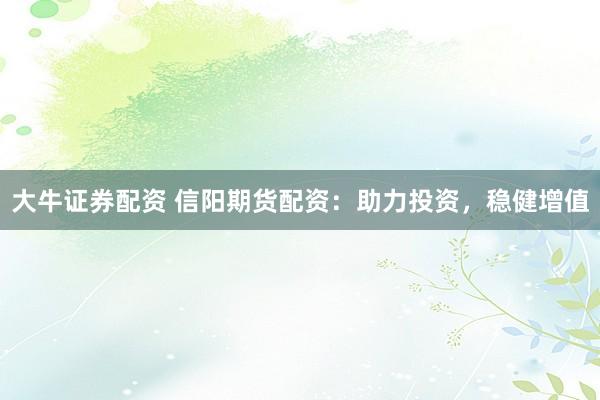 大牛证券配资 信阳期货配资：助力投资，稳健增值