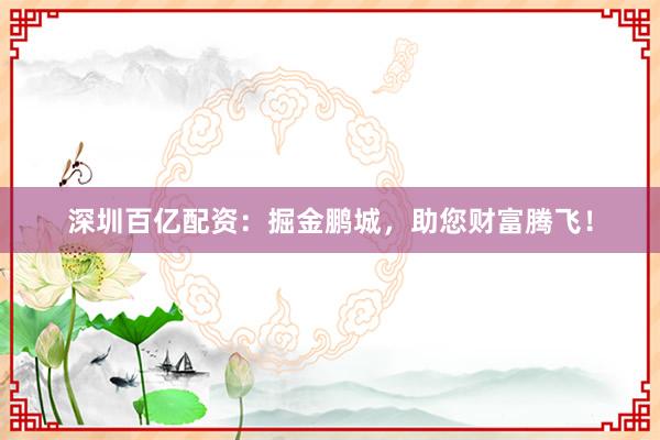 深圳百亿配资:掘金鹏城,助您财富腾飞!