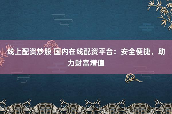 线上配资炒股 国内在线配资平台：安全便捷，助力财富增值