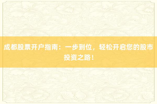 成都股票开户指南:一步到位,轻松开启您的股市投资之路!