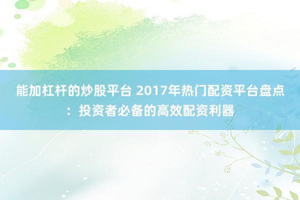能加杠杆的炒股平台 2017年热门配资平台盘点：投资者必备的高效配资利器