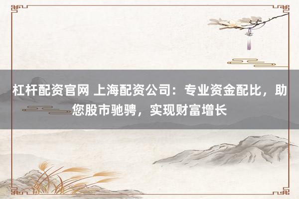 杠杆配资官网 上海配资公司：专业资金配比，助您股市驰骋，实现财富增长