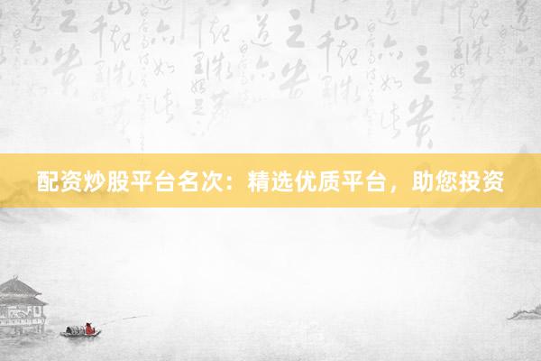 配资炒股平台名次:精选优质平台,助您投资