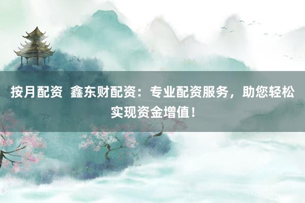 按月配资 鑫东财配资:专业配资服务,助您轻松实现资金增值!