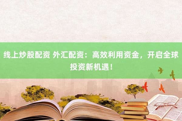 线上炒股配资 外汇配资:高效利用资金,开启全球投资新机遇!