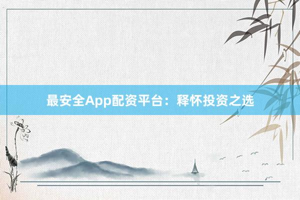 最安全App配资平台:释怀投资之选