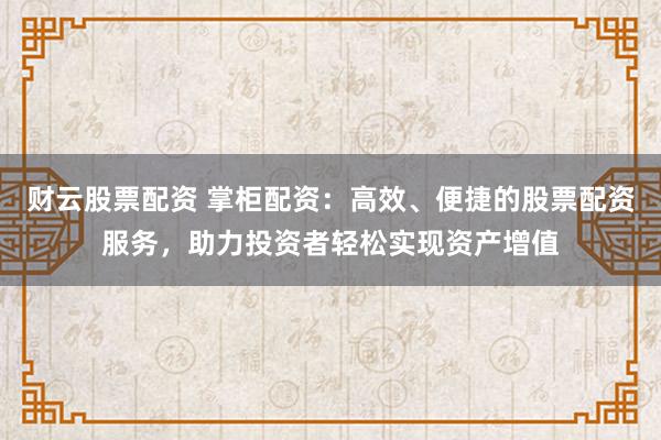 财云股票配资 掌柜配资:高效、便捷的股票配资服务,助力投资者轻松实现资产增值
