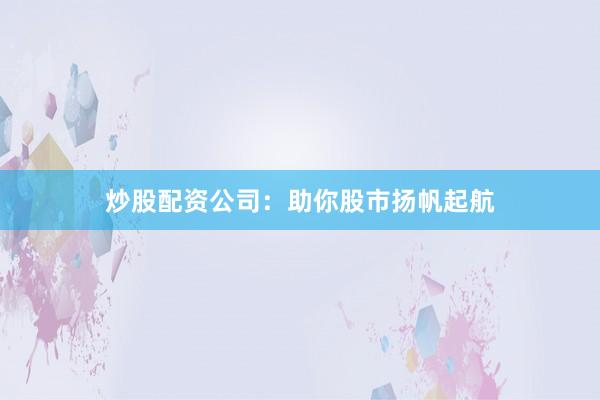 炒股配资公司:助你股市扬帆起航