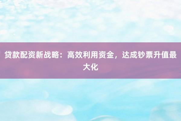 贷款配资新战略:高效利用资金,达成钞票升值最大化