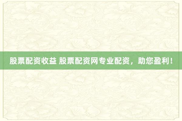 股票配资收益 股票配资网专业配资，助您盈利！