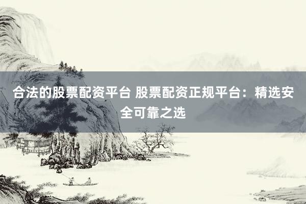 合法的股票配资平台 股票配资正规平台:精选安全可靠之选