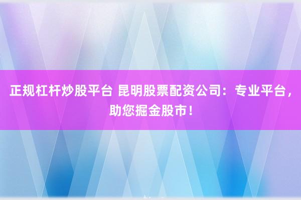 正规杠杆炒股平台 昆明股票配资公司：专业平台，助您掘金股市！