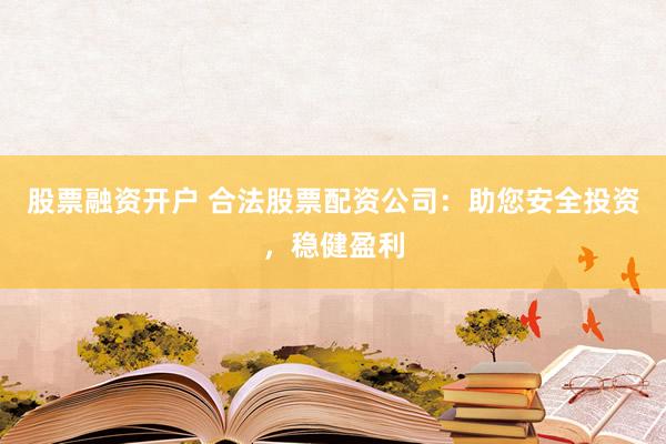 股票融资开户 合法股票配资公司:助您安全投资,稳健盈利