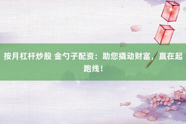 按月杠杆炒股 金勺子配资：助您撬动财富，赢在起跑线！
