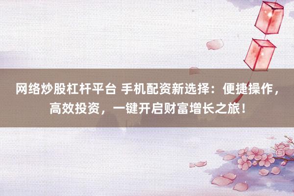 网络炒股杠杆平台 手机配资新选择：便捷操作，高效投资，一键开启财富增长之旅！