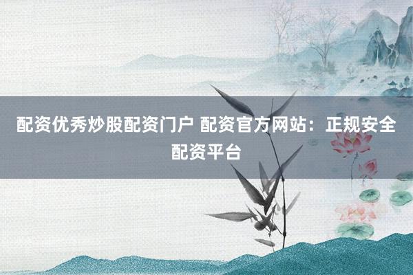 配资优秀炒股配资门户 配资官方网站：正规安全配资平台