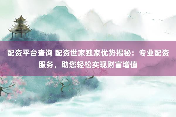 配资平台查询 配资世家独家优势揭秘：专业配资服务，助您轻松实现财富增值
