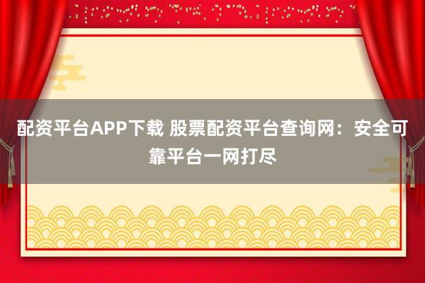 配资平台APP下载 股票配资平台查询网:安全可靠平台一网打尽