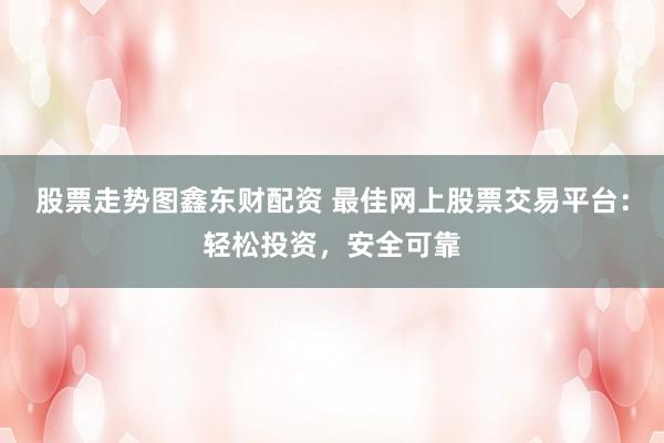 股票走势图鑫东财配资 最佳网上股票交易平台:轻松投资,安全可靠