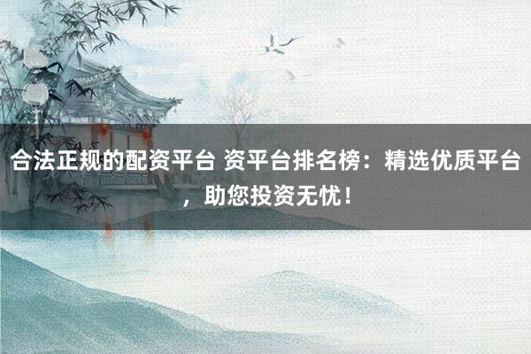合法正规的配资平台 资平台排名榜：精选优质平台，助您投资无忧！
