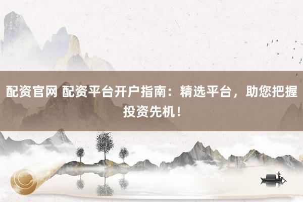 配资官网 配资平台开户指南:精选平台,助您把握投资先机!