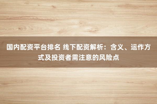 国内配资平台排名 线下配资解析：含义、运作方式及投资者需注意的风险点