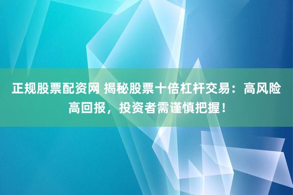 正规股票配资网 揭秘股票十倍杠杆交易：高风险高回报，投资者需谨慎把握！