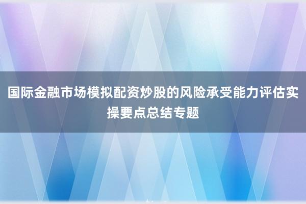 国际金融市场模拟配资炒股的风险承受能力评估实操要点总结专题