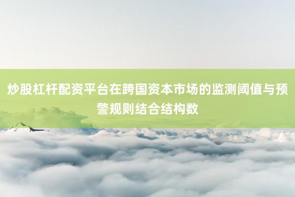 炒股杠杆配资平台在跨国资本市场的监测阈值与预警规则结合结构数