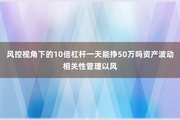 风控视角下的10倍杠杆一天能挣50万吗资产波动相关性管理以风