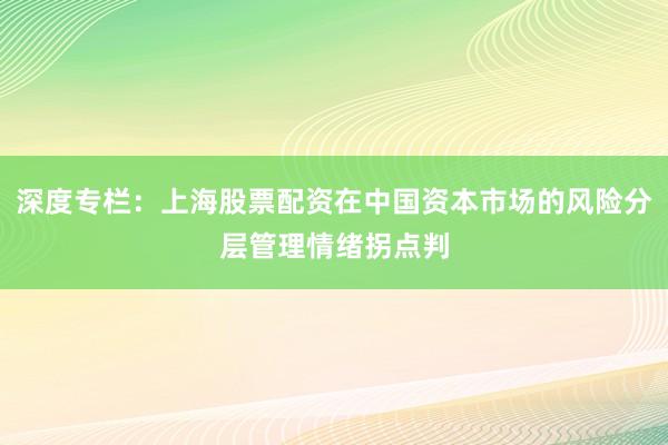深度专栏:上海股票配资在中国资本市场的风险分层管理情绪拐点判