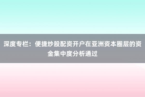 深度专栏:便捷炒股配资开户在亚洲资本圈层的资金集中度分析通过