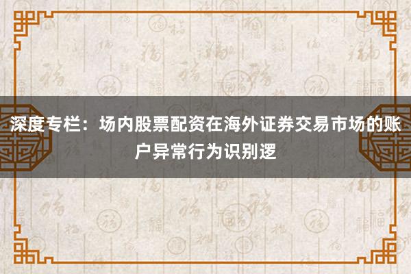 深度专栏:场内股票配资在海外证券交易市场的账户异常行为识别逻